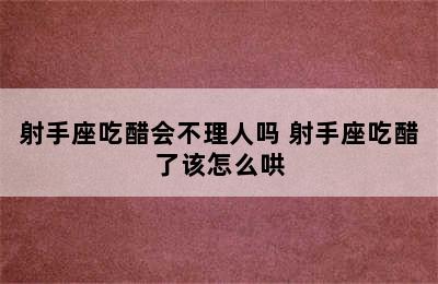 射手座吃醋会不理人吗 射手座吃醋了该怎么哄